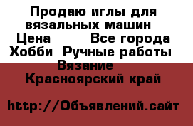 Продаю иглы для вязальных машин › Цена ­ 15 - Все города Хобби. Ручные работы » Вязание   . Красноярский край